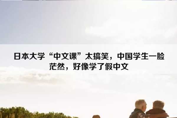 日本大学“中文课”太搞笑，中国学生一脸茫然，好像学了假中文插图