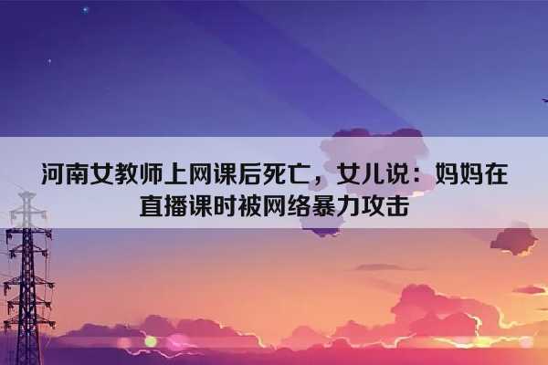 河南女教师上网课后死亡，女儿说：妈妈在直播课时被网络暴力攻击插图