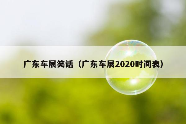 广东车展笑话（广东车展2020时间表）插图